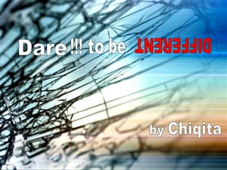 Dare to be DIFFERENT by Chiqita !!! 