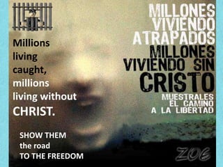 Millions living caught, millions living without CHRIST. SHOW THEM the road TO THE FREEDOM
