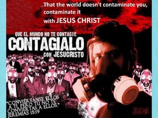 That the world doesn't contaminate you, contaminate it with JESUS CHRIST