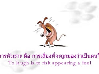 การหัวเราะ คือ การเสี่ยงที่จะถูกมองว่าเป็นคนโง่ To laugh is to risk appearing a fool  