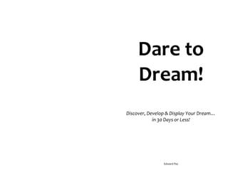 Dare to
     Dream!
Discover, Develop & Display Your Dream…
            in 30 Days or Less!




                Edward Paz
 