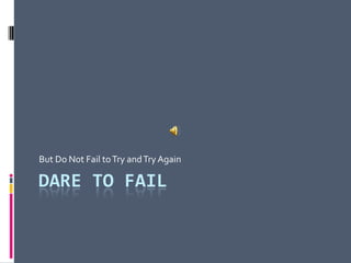 Dare to Fail But Do Not Fail to Try and Try Again 