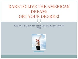 DARE TO LIVE THE AMERICAN
          DREAM:
    GET YOUR DEGREE!

  WE CAN DO HARD THINGS, SO WHY DON’T
                  WE?




                freedigitalphotos.net
 