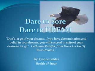 Dare to Sore Dare to DREAM “Don't let go of your dreams. If you have determination and belief in your dreams, you will succeed in spite of your desire to let go.”  Catherine Pulsifer, from Don't Let Go Of Your Dreams... By: Yvonne Galdes Health 4th hour 