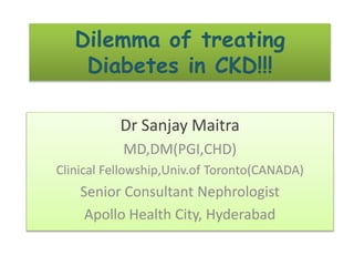 Dilemma of treating
Diabetes in CKD!!!
Dr Sanjay Maitra
MD,DM(PGI,CHD)
Clinical Fellowship,Univ.of Toronto(CANADA)
Senior Consultant Nephrologist
Apollo Health City, Hyderabad
 
