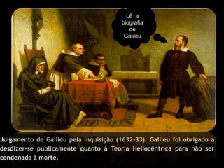 Lê a
                                        biografia
                                           de
                                         Galileu




Julgamento de Galileu pela Inquisição (1632-33): Galileu foi obrigado a
desdizer-se publicamente quanto à Teoria Heliocêntrica para não ser
condenado à morte.
 