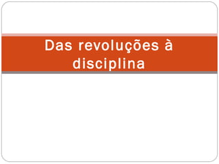 Das revoluções à
disciplina
 