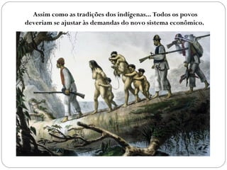 Assim como as tradições dos indígenas... Todos os povos
deveriam se ajustar às demandas do novo sistema econômico.
 