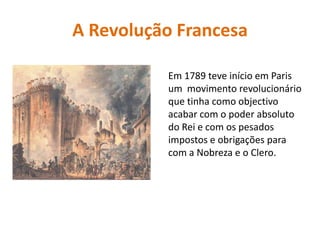 A Revolução FrancesaEm 1789 teve início em Paris um  movimento revolucionário que tinha como objectivo acabar com o poder absoluto do Rei e com os pesados impostos e obrigações para com a Nobreza e o Clero.