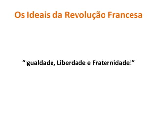 Os Ideais da Revolução Francesa“Igualdade, Liberdade e Fraternidade!”