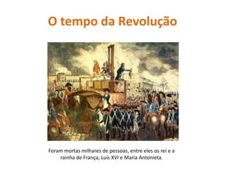 O tempo da RevoluçãoForam mortas milhares de pessoas, entre eles os rei e a rainha de França, Luís XVI e Maria Antonieta.