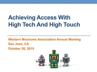 Achieving Access With
High Tech And High Touch
Western Museums Association Annual Meeting
San Jose, CA
October 26, 2015
 