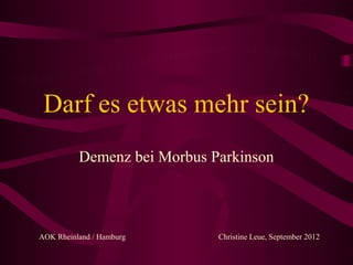 Darf es etwas mehr sein?
          Demenz bei Morbus Parkinson



AOK Rheinland / Hamburg      Christine Leue, September 2012
 