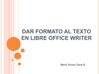 DAR FORMATO AL TEXTO
EN LIBRE OFFICE WRITER

María Teresa Tapia S.

 