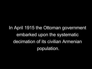 In April 1915 the Ottoman government  embarked upon the systematic  decimation of its civilian Armenian  population. 