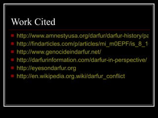 Work Cited http://www.amnestyusa.org/darfur/darfur-history/page.do?id=1351103 http://findarticles.com/p/articles/mi_m0EPF/is_8_106/ai_n16882045/ http://www.genocideindarfur.net/ http://darfurinformation.com/darfur-in-perspective/ http://eyesondarfur.org http:// en.wikipedia.org.wiki/darfur_conflict 