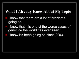 What I Already Know About My Topic I know that there are a lot of problems going on. I know that it is one of the worse cases of genocide the world has ever seen. I know it’s been going on since 2003. 