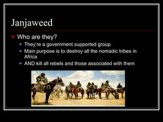 Janjaweed Who are they? They’re a government supported group  Main purpose is to destroy all the nomadic tribes in Africa AND kill all rebels and those associated with them 