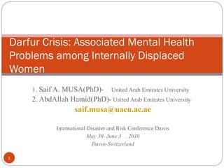 1.  Saif A. MUSA(PhD)-  United Arab Emirates University 2. AbdAllah Hamid(PhD)-  United Arab Emirates University [email_address] International Disaster and Risk Conference Davos May 30 _  June 3  . 2010 Davos-Switzerland Darfur Crisis: Associated Mental Health Problems among Internally Displaced Women 