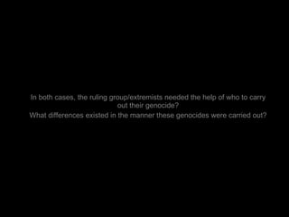 In both cases, the ruling group/extremists needed the help of who to carry out their genocide? What differences existed in the manner these genocides were carried out? 