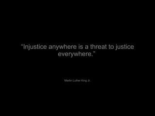 “ Injustice anywhere is a threat to justice everywhere.”  Martin Luther King Jr. 