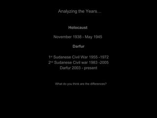 Darfur 1 st  Sudanese Civil War 1955 -1972 2 nd  Sudanese Civil war 1983 -2005 Darfur 2003 - present Holocaust November 1938 - May 1945 Analyzing the Years… What do you think are the differences? 