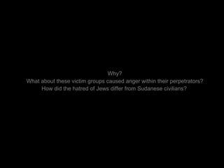 Why? What about these victim groups caused anger within their perpetrators? How did the hatred of Jews differ from Sudanese civilians?   