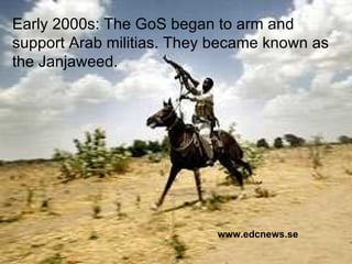 www.edcnews.se Early 2000s: The GoS began to arm and support Arab militias. They became known as the Janjaweed. 