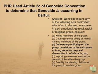 PHR Used Article 2c of   Genocide Convention to determine that Genocide  is  occurring in Darfur: <ul><li>Article II:  G e...