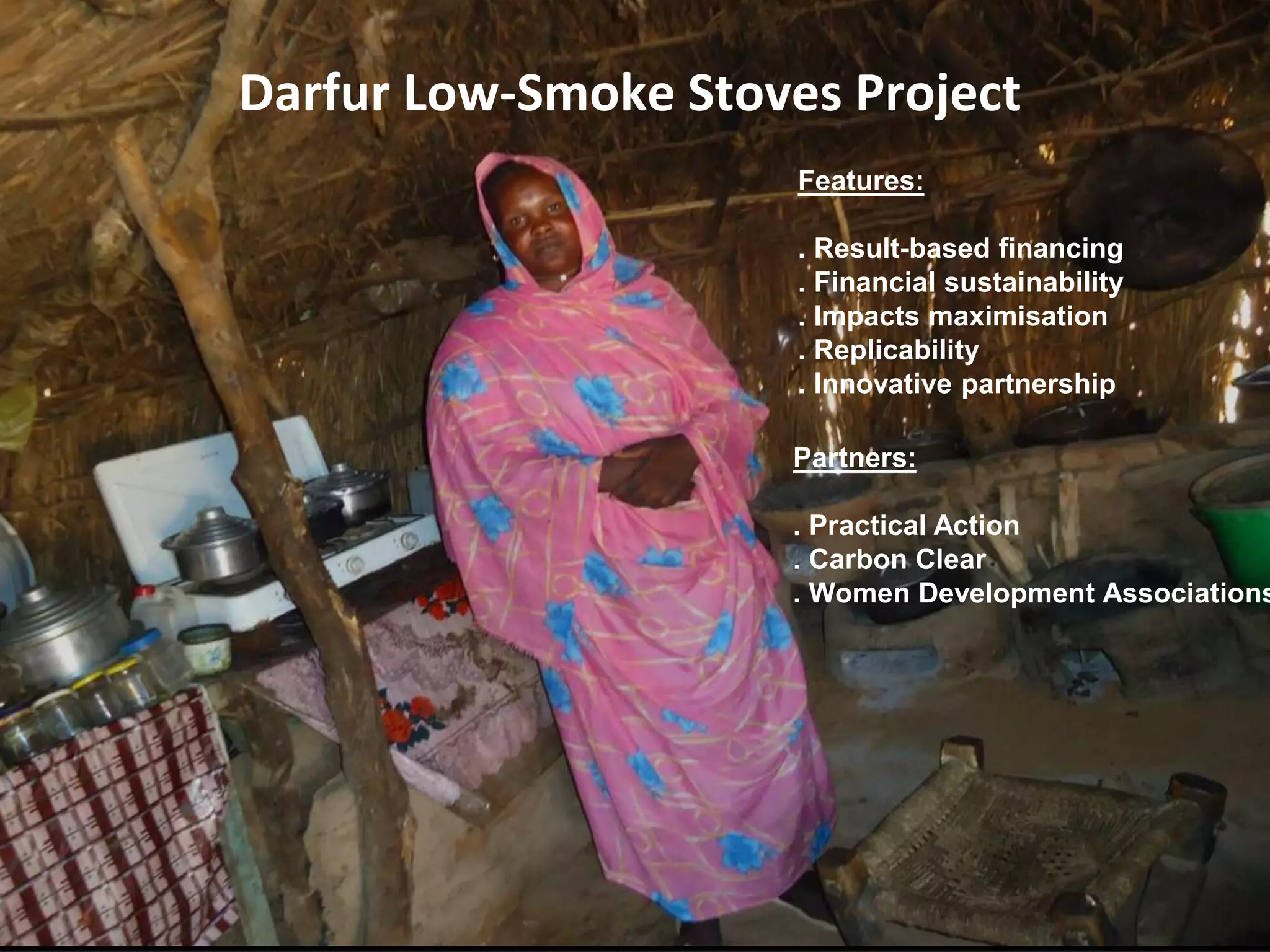 Darfur Low-Smoke Stoves Project
Features:
. Result-based financing
. Financial sustainability
. Impacts maximisation
. Replicability
. Innovative partnership
Partners:
. Practical Action
. Carbon Clear
. Women Development Associations
 