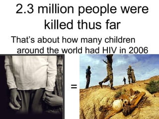 2.3 million people were killed thus far That’s about how many children around the world had HIV in 2006 = 