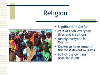 Religion Significant in Darfur Part of their everyday lives and traditions Nearly everyone is Muslim Known to have some of the most devout Muslims 65% of the civilians practice Islam 