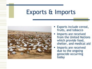Exports & Imports Exports include cereal, fruits, and tobacco Imports are received from the United Nations which provide food, shelter, and medical aid Imports are received due to the ongoing genocide occurring today 