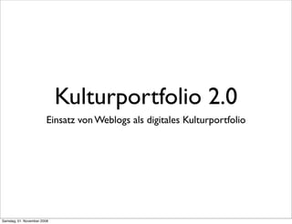 Kulturportfolio 2.0
                         Einsatz von Weblogs als digitales Kulturportfolio




Samstag, 01. November 2008
 