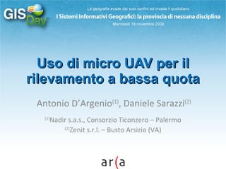Uso di micro UAV per il rilevamento a bassa quota Antonio D’Argenio (1) , Daniele Sarazzi (2) (1) Nadir s.a.s., Consorzio Ticonzero – Palermo (2) Zenit s.r.l. – Busto Arsizio (VA) 