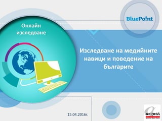 Онлайн
изследване
Изследване на медийните
навици и поведение на
българите
15.04.2016г.
 