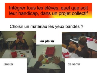 Intégrer tous les élèves, quel que soit leur handicap, dans un projet collectif Choisir un matériau les yeux bandés ? Goûter  au plaisir   de sentir 