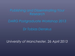 Publishing and Disseminating Your
Research
DARG Postgraduate Workshop 2013
Dr Tobias Denskus
University of Manchester, 26 April 2013
 