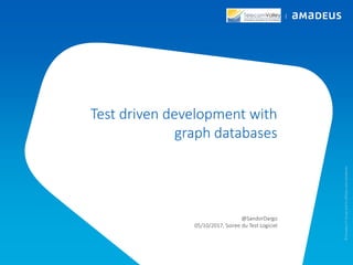 Test driven development with
graph databases
@SandorDargo
05/10/2017, Soiree du Test Logiciel
©AmadeusITGroupanditsaffiliatesandsubsidiaries
 