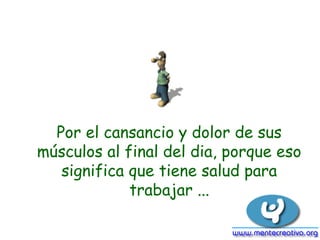 Por el cansancio y dolor de sus
músculos al final del dia, porque eso
significa que tiene salud para
trabajar ...
 