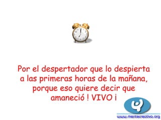 Por el despertador que lo despierta
a las primeras horas de la mañana,
porque eso quiere decir que
amaneció ! VIVO ¡
 
