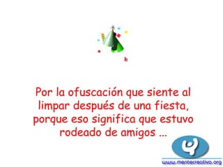 Por la ofuscación que siente al
limpar después de una fiesta,
porque eso significa que estuvo
rodeado de amigos ...
 