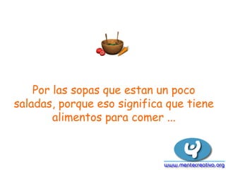 Por las sopas que estan un poco
saladas, porque eso significa que tiene
alimentos para comer ...
 