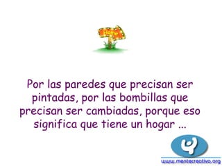 Por las paredes que precisan ser
pintadas, por las bombillas que
precisan ser cambiadas, porque eso
significa que tiene un hogar ...
 
