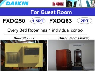 FXDQ50 1.5RT FXDQ63 2RT
Every Bed Room has 1 individual control
For Guest Room
Guest Rooms Guest Room (inside)
 