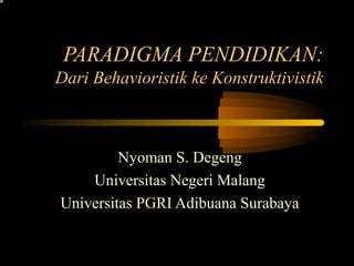 PARADIGMA PENDIDIKAN:
Dari Behavioristik ke Konstruktivistik
Nyoman S. Degeng
Universitas Negeri Malang
Universitas PGRI Adibuana Surabaya
 