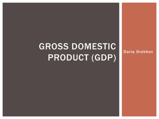 GROSS DOMESTIC   Daria Orekhov
 PRODUCT (GDP)
 