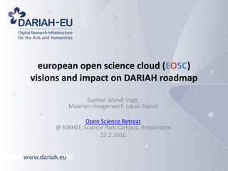 european open science cloud (EOSC)
visions and impact on DARIAH roadmap
Eveline Wandl-Vogt,
Maarten Hoogerwerf, Jakub Szprot
Open Science Retreat
@ NIKHEF, Science Park Campus, Amsterdam
22.2.2016
 