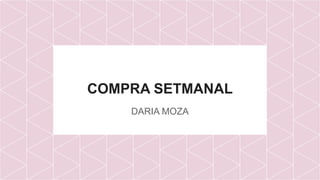 COMPRA SETMANAL
DARIA MOZA
 