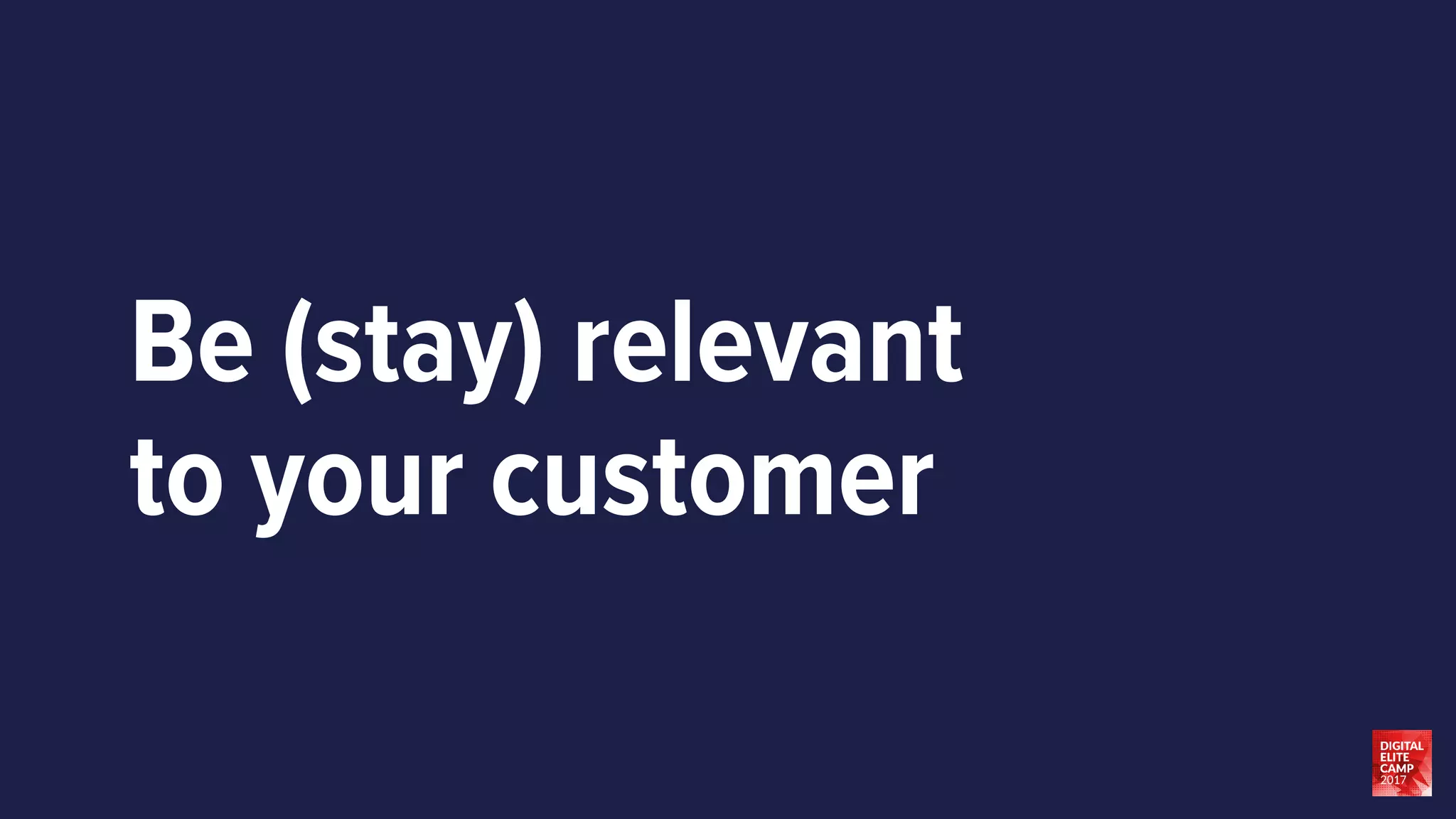Be (stay) relevant
to your customer
 